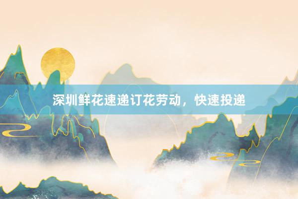 深圳鲜花速递订花劳动，快速投递