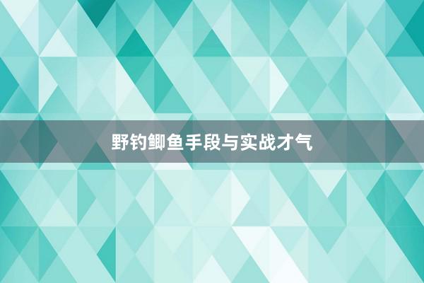 野钓鲫鱼手段与实战才气