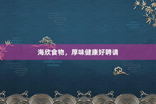 海欣食物，厚味健康好聘请