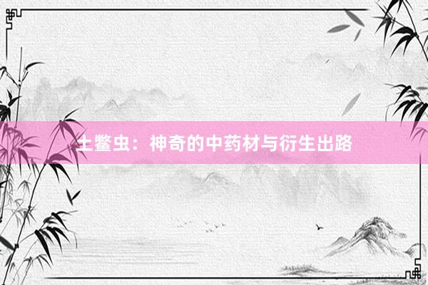 土鳖虫：神奇的中药材与衍生出路