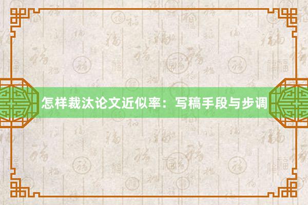 怎样裁汰论文近似率：写稿手段与步调