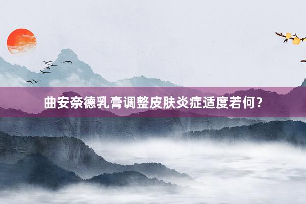曲安奈德乳膏调整皮肤炎症适度若何？