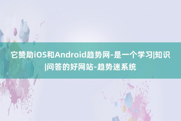 它赞助iOS和Android趋势网-是一个学习|知识|问答的好网站-趋势迷系统