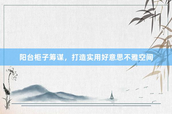 阳台柜子筹谋，打造实用好意思不雅空间