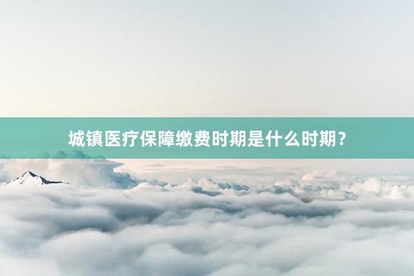 城镇医疗保障缴费时期是什么时期？