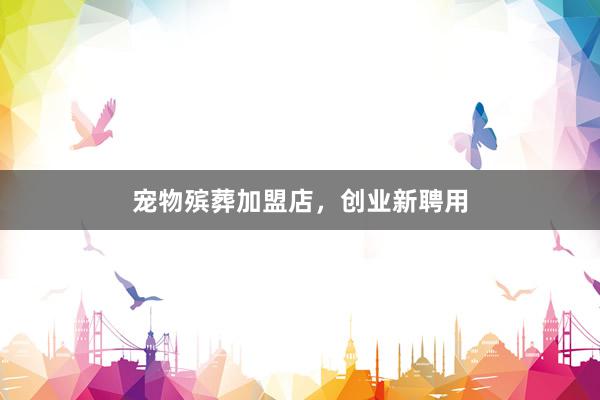 宠物殡葬加盟店，创业新聘用