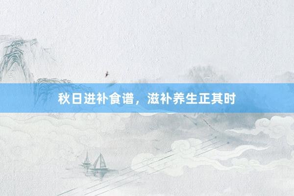 秋日进补食谱，滋补养生正其时
