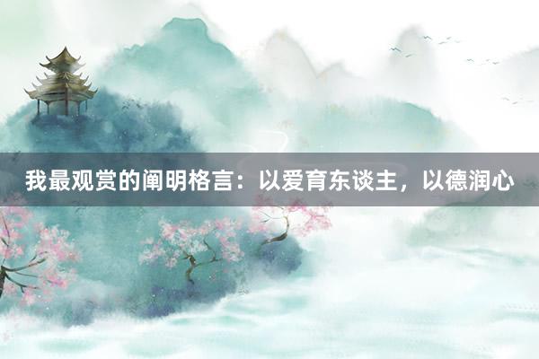 我最观赏的阐明格言：以爱育东谈主，以德润心