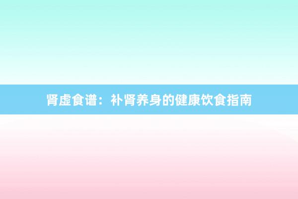 肾虚食谱：补肾养身的健康饮食指南